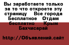 Вы заработаете только за то что откроете эту страницу. - Все города Бесплатное » Отдам бесплатно   . Крым,Бахчисарай